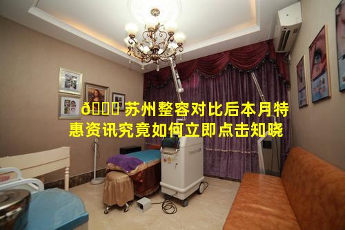 🐒 苏州整容对比后本月特惠资讯究竟如何立即点击知晓